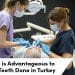 Why It is Advantageous to Have Teeth Done in Turkey